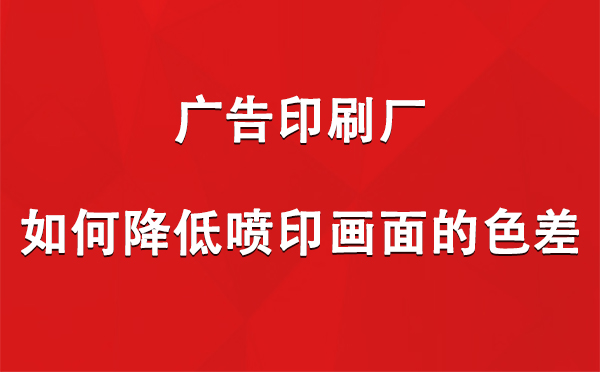 积石山广告印刷厂如何降低喷印画面的色差