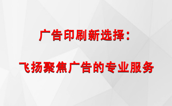 积石山广告印刷新选择：飞扬聚焦广告的专业服务